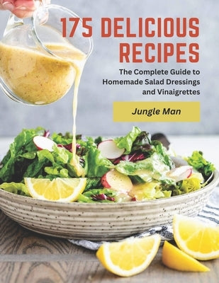 175 Delicious Recipes: The Complete Guide to Homemade Salad Dressings and Vinaigrettes by Man, Jungle