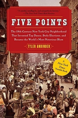 Five Points: The 19th Century New York City Neighborhood That Invented Tap Dance, Stole Elections, and Became the World's Most Noto by Anbinder, Tyler