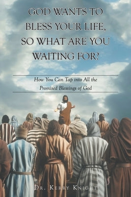 God Wants to Bless Your Life, So What Are You Waiting For?: How You Can Tap into All the Promised Blessings of God by Knight, Kerry