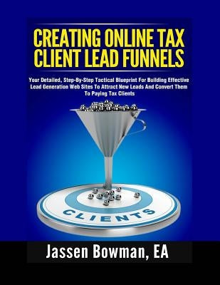 How to Create Online Tax Client Lead Funnels: Your Step-By-Step Blueprint For Building Lead Generation Websites to Attract Paying Tax Clients by Bowman Ea, Jassen