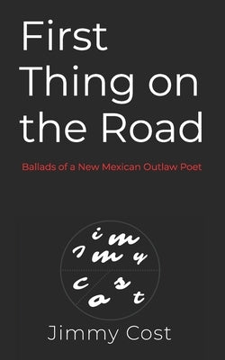 First Thing on the Road: Ballads of a New Mexican Outlaw Poet by Cost, Jimmy