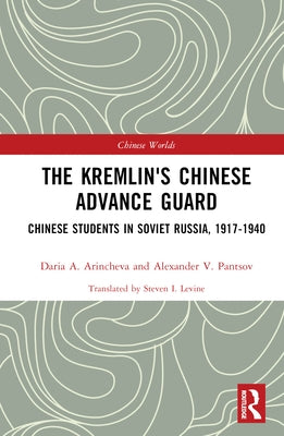 The Kremlin's Chinese Advance Guard: Chinese Students in Soviet Russia, 1917-1940 by Arincheva, Daria