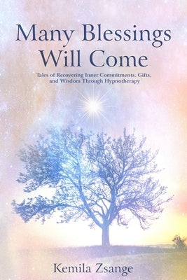 Many Blessings Will Come: Tales of Recovering Inner Commitments, Gifts, and Wisdom Through Hypnotherapy by Zsange, Kemila