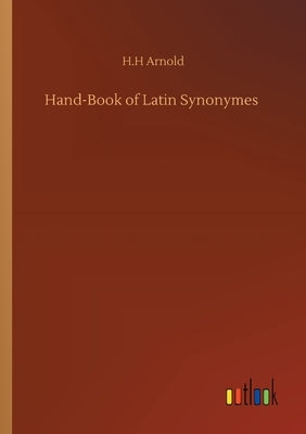 Hand-Book of Latin Synonymes by Arnold, H. H.