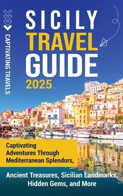 Sicily Travel Guide: Captivating Adventures Through Mediterranean Splendors, Ancient Treasures, Sicilian Landmarks, Hidden Gems, and More by Travels, Captivating