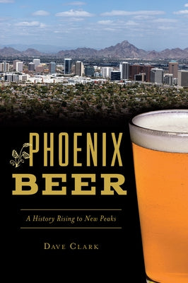 Phoenix Beer: A History Rising to New Peaks by Clark, Dave