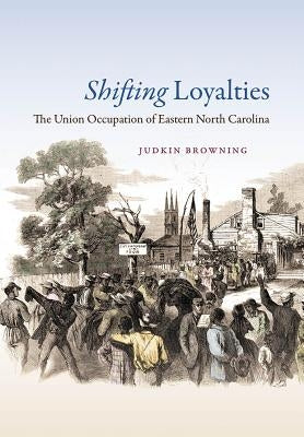 Shifting Loyalties: The Union Occupation of Eastern North Carolina by Browning, Judkin