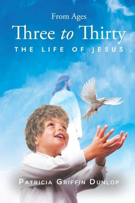 From Ages Three to Thirty: The Life of Jesus by Dunlop, Patricia Griffin