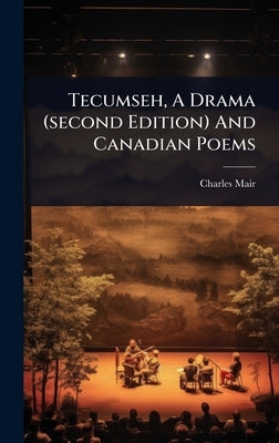 Tecumseh, A Drama (second Edition) And Canadian Poems by Mair, Charles