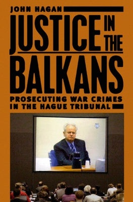 Justice in the Balkans: Prosecuting War Crimes in the Hague Tribunal by Hagan, John