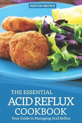 The Essential Acid Reflux Cookbook: Your Guide to Managing Acid Reflux by Brown, Heston