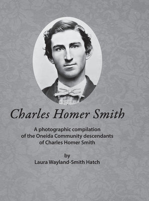 Charles Homer Smith: A photographic compilation of the Oneida Community descendants of Charles Homer Smith by Wayland-Smith Hatch, Laura