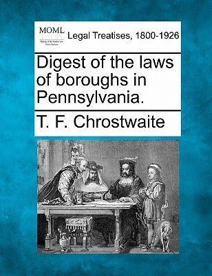 Digest of the Laws of Boroughs in Pennsylvania. by Chrostwaite, T. F.