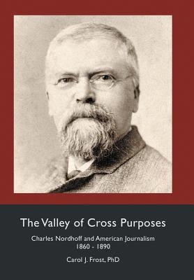 The Valley of Cross Purposes: Charles Nordhoff and American Journalism, 1860-1890 by Frost, Carol J.