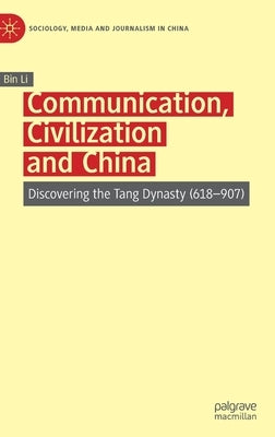 Communication, Civilization and China: Discovering the Tang Dynasty (618-907) by Li, Bin