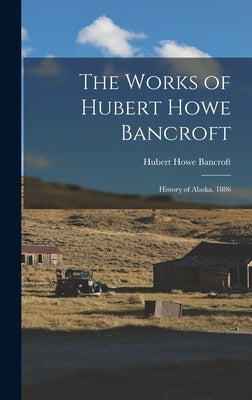 The Works of Hubert Howe Bancroft: History of Alaska. 1886 by Bancroft, Hubert Howe
