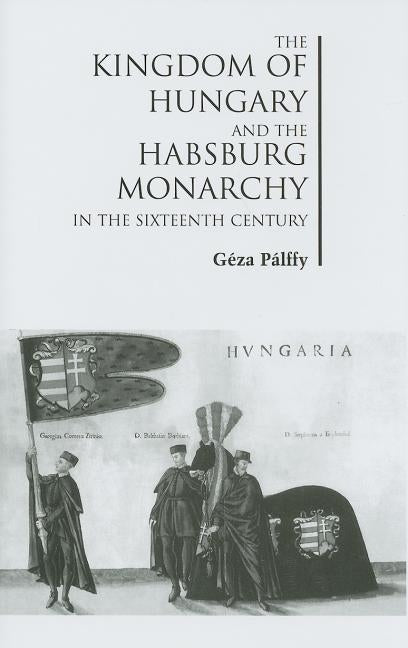The Kingdom of Hungary and the Habsburg Monarchy in the Sixteenth Century by Pálffy, Géza