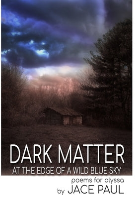 Dark Matter at the Edge of a Wild Blue Sky: Poems for Alyssa by Paul, Jace
