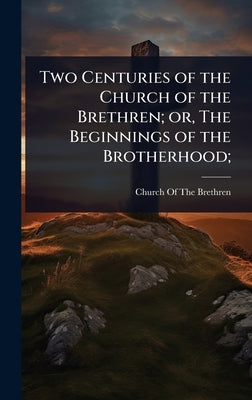 Two Centuries of the Church of the Brethren; or, The Beginnings of the Brotherhood; by Church of the Brethren