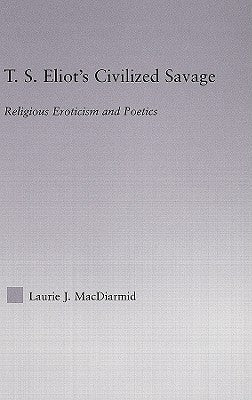 T.S. Eliot's Civilized Savage: Religious Eroticism and Poetics by MacDiarmid, Laurie