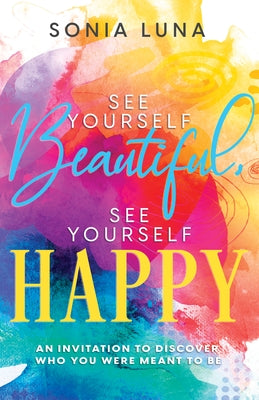 See Yourself Beautiful, See Yourself Happy: An Invitation to Discover Who You Were Meant to Be by Luna, Sonia