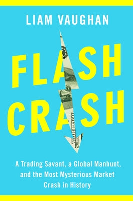 Flash Crash: A Trading Savant, a Global Manhunt, and the Most Mysterious Market Crash in History by Vaughan, Liam