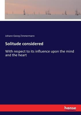 Solitude considered: With respect to its influence upon the mind and the heart by Zimmermann, Johann Georg