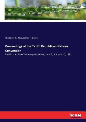 Proceedings of the Tenth Republican National Convention: held in the city of Minneapolis, Minn., June 7, 8, 9 and 10, 1892 by Rose, Theodore C.