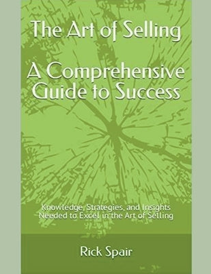 The Art of Selling - A Comprehensive Guide to Success: Knowledge, Strategies, and Insights Needed to Excel in the Art of Selling by Spair, Rick
