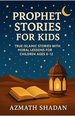 Prophet Stories for Kids: True Islamic Stories with Moral Lessons for Children Ages 6-12 by Shadan, Azmath
