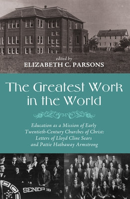 The Greatest Work in the World: Education as a Mission of Early Twentieth-Century Churches of Christ: Letters of Lloyd Cline Sears and Pattie Hathaway by Parsons, Elizabeth C.