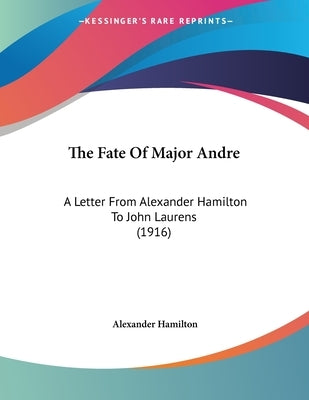 The Fate Of Major Andre: A Letter From Alexander Hamilton To John Laurens (1916) by Hamilton, Alexander