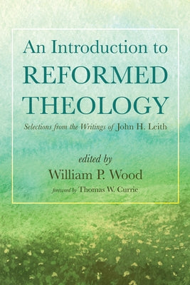 An Introduction to Reformed Theology: Selections from the Writings of John H. Leith by Wood, William P.