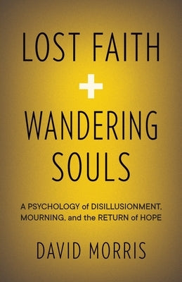 Lost Faith and Wandering Souls: A Psychology of Disillusionment, Mourning, and the Return of Hope by Morris, David
