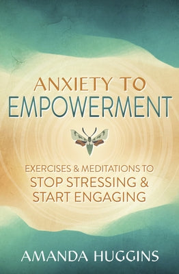 Anxiety to Empowerment: Exercises & Meditations to Stop Stressing & Start Engaging by Huggins, Amanda