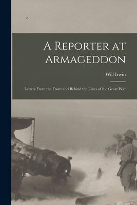 A Reporter at Armageddon; Letters From the Front and Behind the Lines of the Great War by Irwin, Will