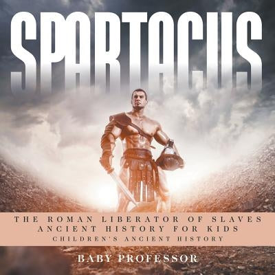 Spartacus: The Roman Liberator of Slaves - Ancient History for Kids Children's Ancient History by Baby Professor
