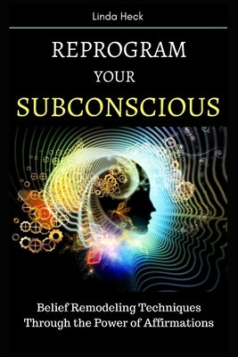 Reprogram Your Subconscious: Belief Remodeling Techniques Through the Power of Affirmations by Heck, Linda