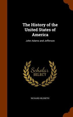 The History of the United States of America: John Adams and Jefferson by Hildreth, Richard