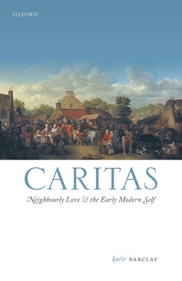 Caritas: Neighbourly Love and the Early Modern Self by Barclay, Katie