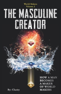 The Masculine Creator: How A Man Becomes A Maker of World Makers by Clarity