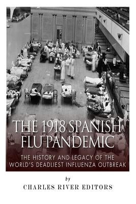 The 1918 Spanish Flu Pandemic: The History and Legacy of the World's Deadliest Influenza Outbreak by Charles River Editors