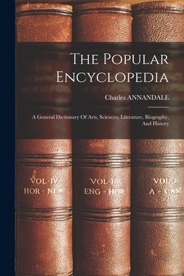The Popular Encyclopedia: A General Dictionary Of Arts, Sciences, Literature, Biography, And History by Annandale, Charles
