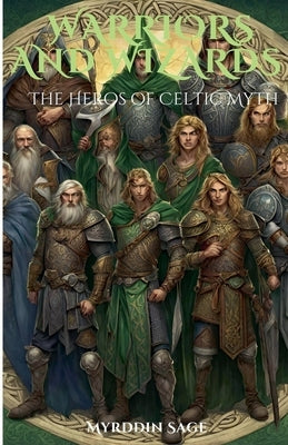 Warriors and Wizards: The Heroes of Celtic Myth by Sage, Myrddin