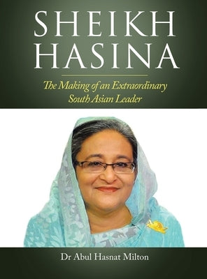 Sheikh Hasina: The Making of an Extraordinary South Asian Leader by Milton, Abul Hasnat