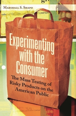 Experimenting with the Consumer: The Mass Testing of Risky Products on the American Public by Shapo, Marshall S.