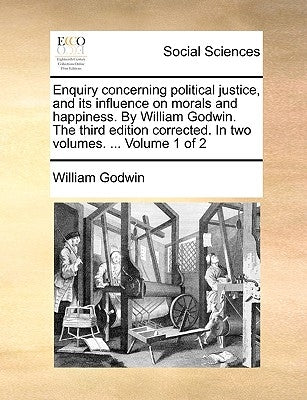 Enquiry concerning political justice, and its influence on morals and happiness. By William Godwin. The third edition corrected. In two volumes. ... V by Godwin, William