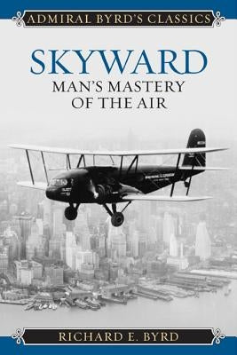 Skyward: Man's Mastery of the Air by Byrd, Richard Evelyn, Jr.