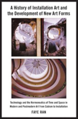 A History of Installation Art and the Development of New Art Forms: Technology and the Hermeneutics of Time and Space in Modern and Postmodern Art fro by Ran, Faye