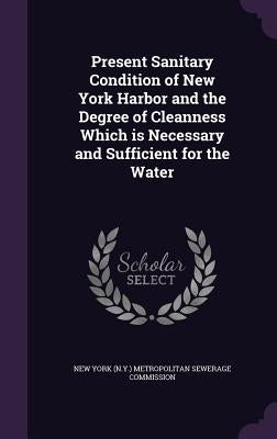 Present Sanitary Condition of New York Harbor and the Degree of Cleanness Which is Necessary and Sufficient for the Water by New York (N Y ) Metropolitan Sewerage Co
